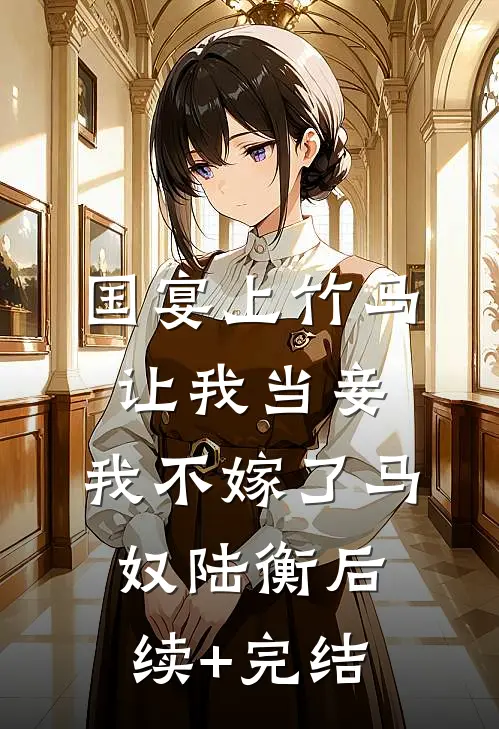 国宴上竹马让我当妾，我不嫁了马奴陆衡后续+完结