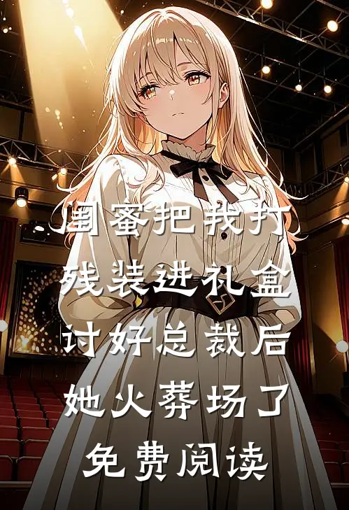 闺蜜把我打残装进礼盒讨好总裁后，她火葬场了免费阅读