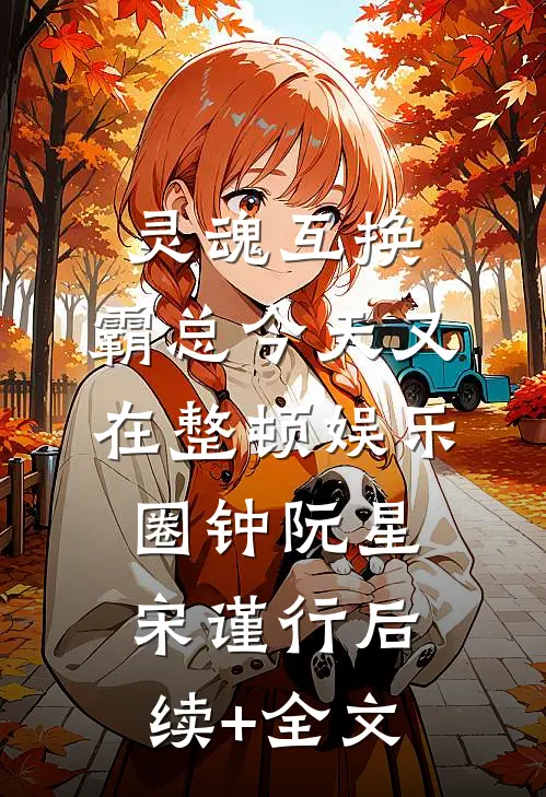 灵魂互换：霸总今天又在整顿娱乐圈钟阮星宋谨行后续+全文