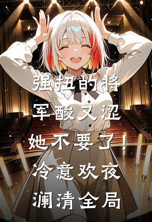 强扭的将军酸又涩，她不要了！冷意欢夜澜清全局