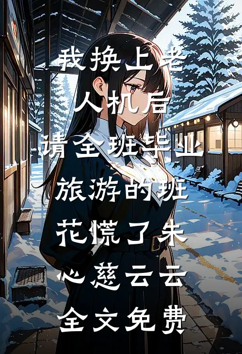 我换上老人机后，请全班毕业旅游的班花慌了朱心慈云云全文免费