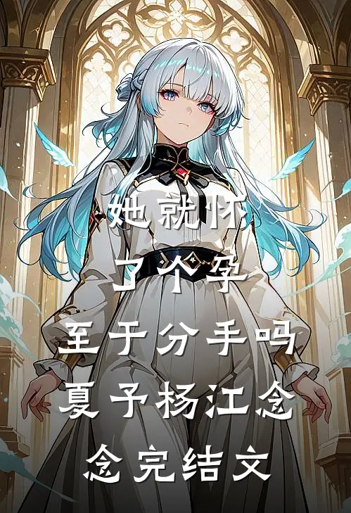 她就怀了个孕，至于分手吗夏予杨江念念完结文