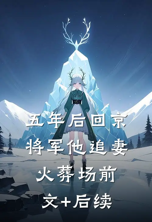 五年后回京，将军他追妻火葬场前文+后续