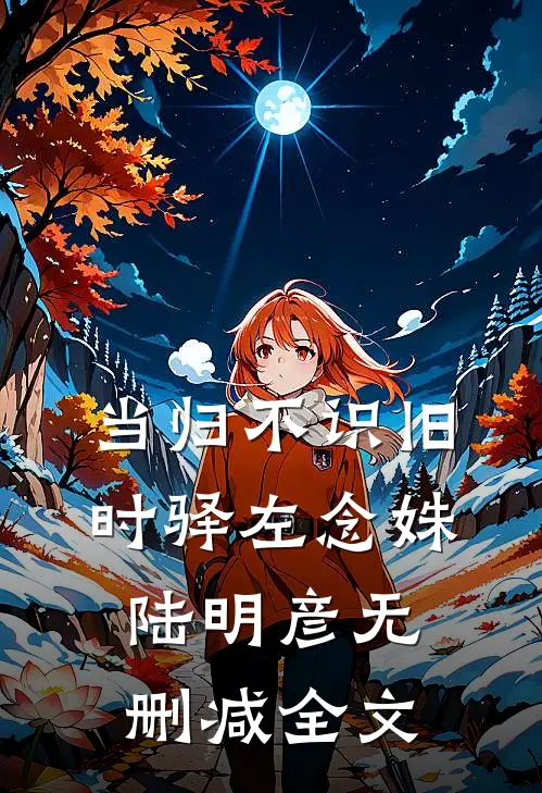 当归不识旧时驿左念姝陆明彦无删减全文