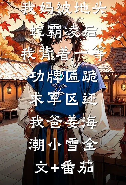 我妈被地头蛇霸凌后，我背着一等功牌匾跪求军区还我爸姜海潮小雪全文+番茄