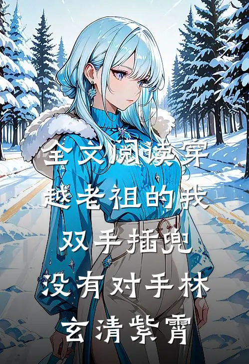 全文阅读穿越老祖的我双手插兜,没有对手(林玄清紫霄)