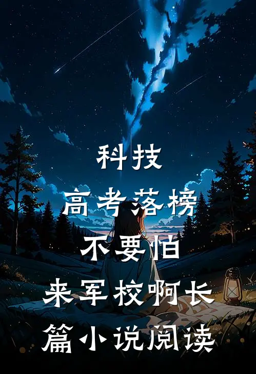 科技：高考落榜不要怕，来军校啊长篇小说阅读